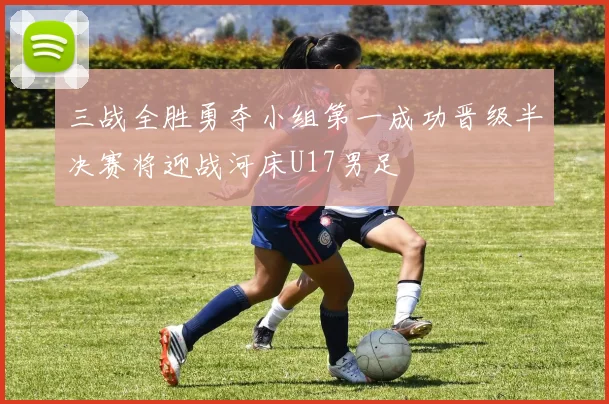 三战全胜勇夺小组第一成功晋级半决赛将迎战河床U17男足
