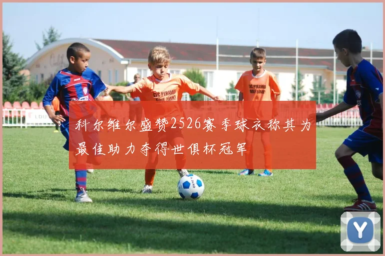 科尔维尔盛赞2526赛季球衣称其为最佳助力夺得世俱杯冠军