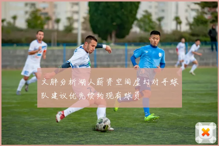 文胖分析湖人薪资空间虚幻对手球队建议优先续约现有球员