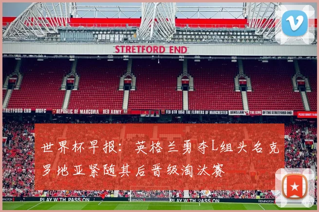 世界杯早报：英格兰勇夺L组头名克罗地亚紧随其后晋级淘汰赛