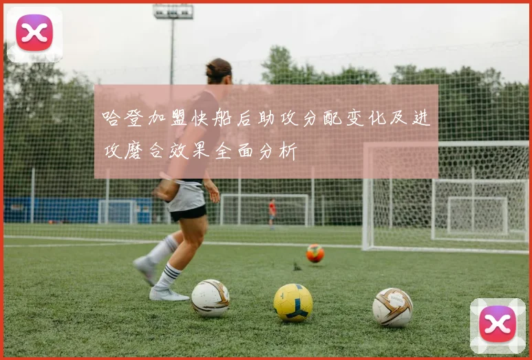 哈登加盟快船后助攻分配变化及进攻磨合效果全面分析