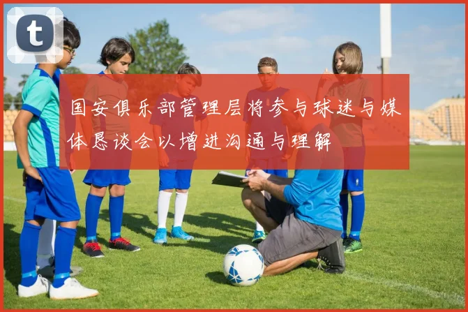 国安俱乐部管理层将参与球迷与媒体恳谈会以增进沟通与理解