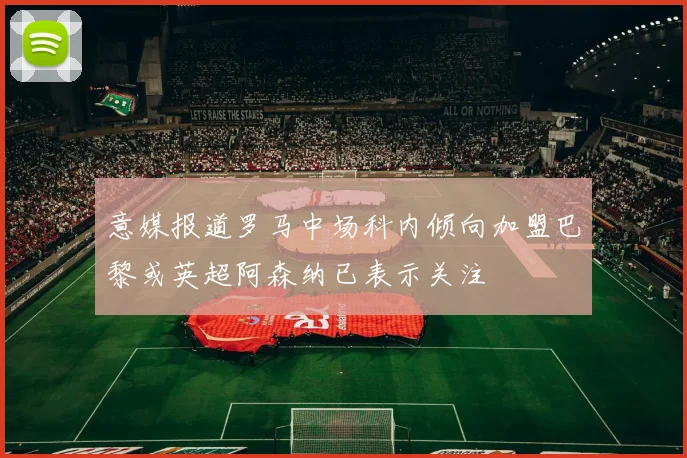 意媒报道罗马中场科内倾向加盟巴黎或英超阿森纳已表示关注