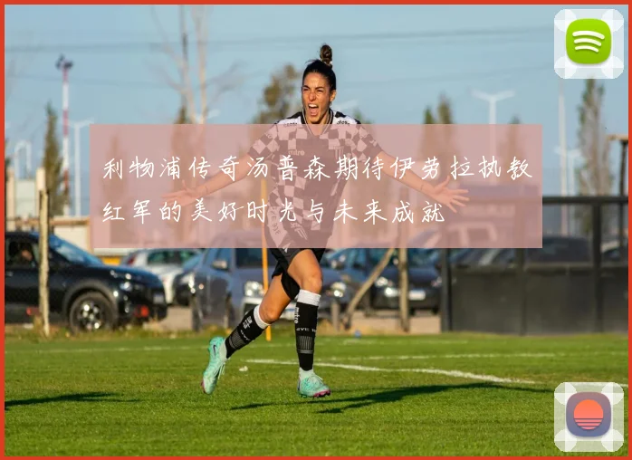 利物浦传奇汤普森期待伊劳拉执教红军的美好时光与未来成就