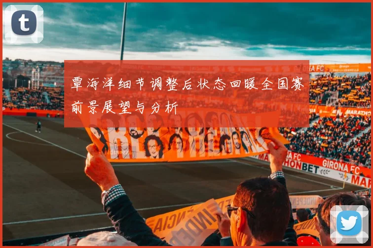 覃海洋细节调整后状态回暖全国赛前景展望与分析