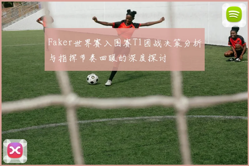 Faker世界赛入围赛T1团战决策分析与指挥节奏回暖的深度探讨