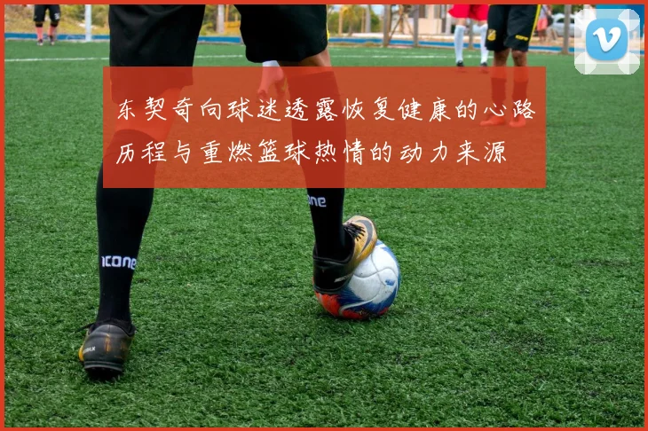 东契奇向球迷透露恢复健康的心路历程与重燃篮球热情的动力来源