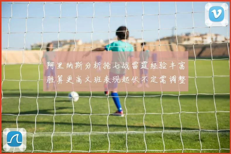 阿里纳斯分析抢七战雷霆经验丰富胜算更高文班表现起伏不定需调整