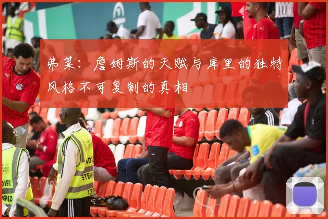 弗莱：詹姆斯的天赋与库里的独特风格不可复制的真相