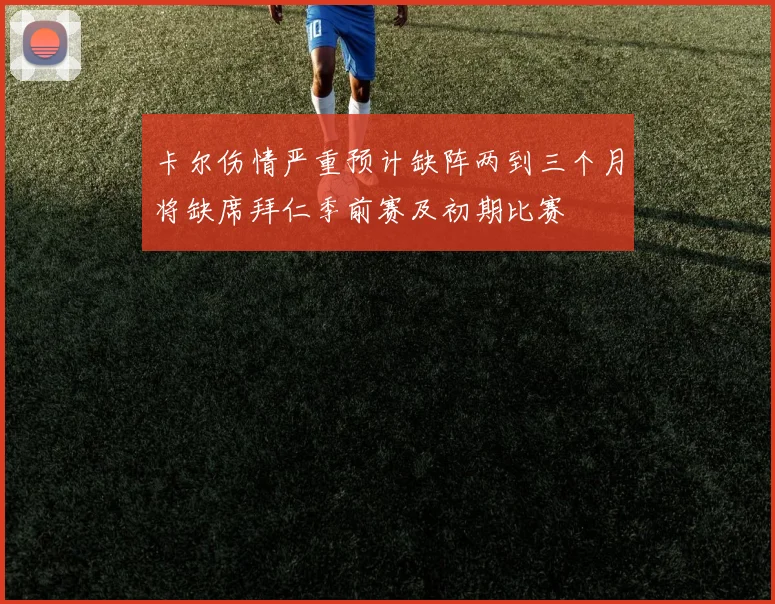 卡尔伤情严重预计缺阵两到三个月将缺席拜仁季前赛及初期比赛
