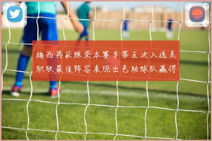 梅西再获殊荣本赛季第五次入选美职联最佳阵容表现出色助球队赢得胜利