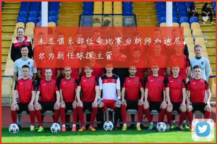 米兰俱乐部任命比赛分析师加迪尼尔为新任球探主管