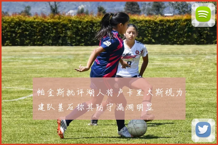 帕金斯批评湖人将卢卡里夫斯视为建队基石称其防守漏洞明显