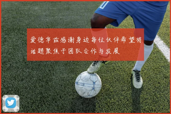 爱德华兹感谢身边每位伙伴希望将话题聚焦于团队合作与发展