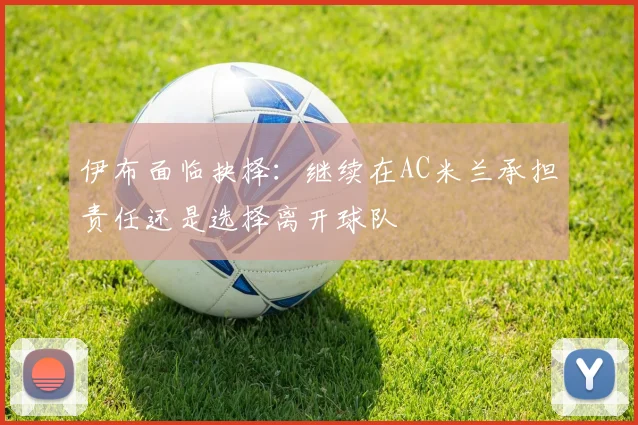 伊布面临抉择：继续在AC米兰承担责任还是选择离开球队