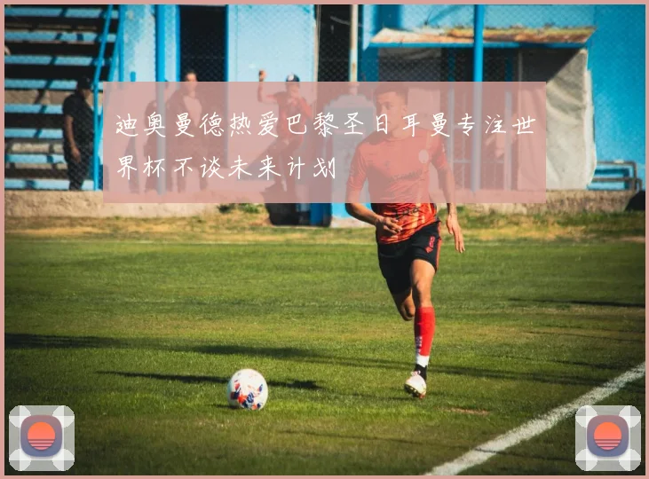 迪奥曼德热爱巴黎圣日耳曼专注世界杯不谈未来计划